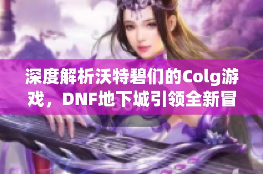 深度解析沃特碧们的Colg游戏，DNF地下城引领全新冒险体验
