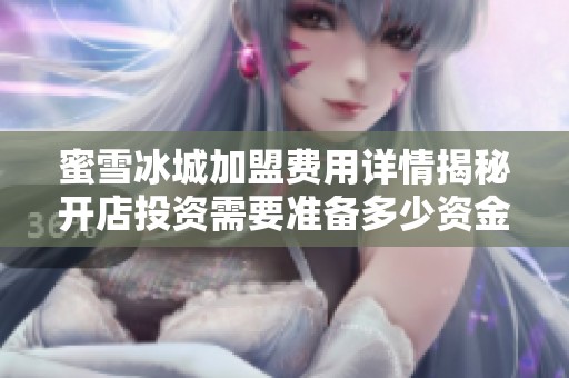 蜜雪冰城加盟费用详情揭秘开店投资需要准备多少资金