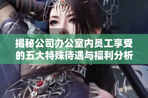 揭秘公司办公室内员工享受的五大特殊待遇与福利分析