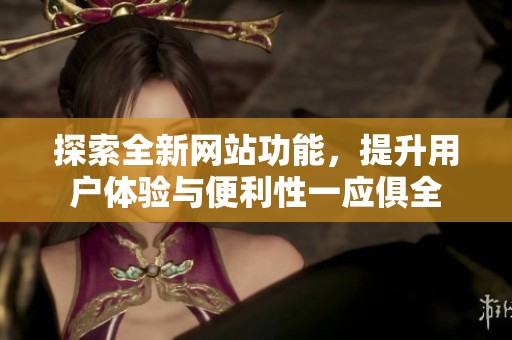 探索全新网站功能，提升用户体验与便利性一应俱全