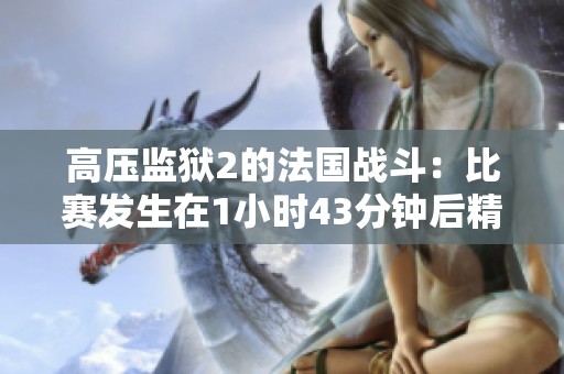 高压监狱2的法国战斗：比赛发生在1小时43分钟后精彩回顾