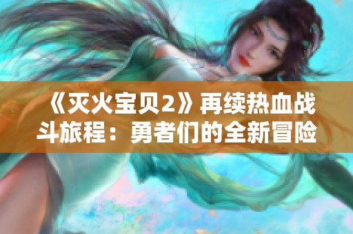 《灭火宝贝2》再续热血战斗旅程：勇者们的全新冒险即将启程