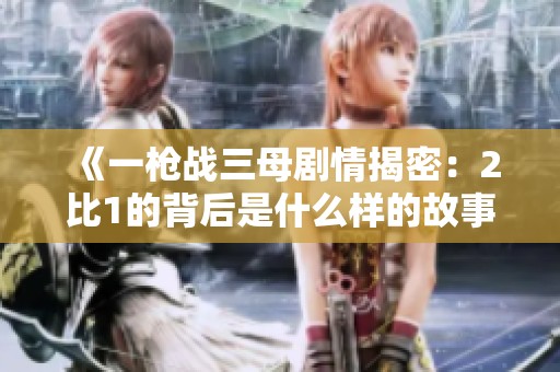 《一枪战三母剧情揭密：2比1的背后是什么样的故事》