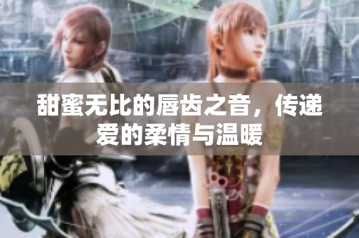 甜蜜无比的唇齿之音，传递爱的柔情与温暖