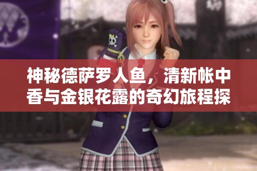 神秘德萨罗人鱼，清新帐中香与金银花露的奇幻旅程探索