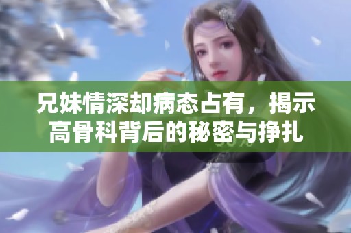 兄妹情深却病态占有，揭示高骨科背后的秘密与挣扎