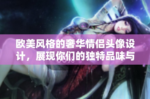 欧美风格的奢华情侣头像设计，展现你们的独特品味与个性
