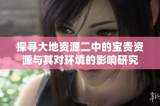 探寻大地资源二中的宝贵资源与其对环境的影响研究