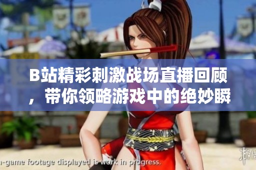 B站精彩刺激战场直播回顾，带你领略游戏中的绝妙瞬间与战术策略