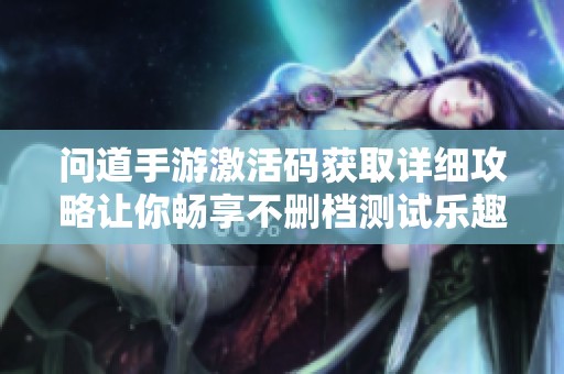 问道手游激活码获取详细攻略让你畅享不删档测试乐趣