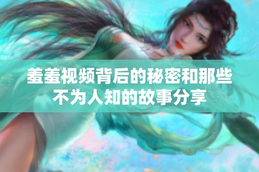 羞羞视频背后的秘密和那些不为人知的故事分享