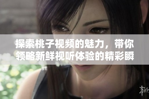 探索桃子视频的魅力，带你领略新鲜视听体验的精彩瞬间