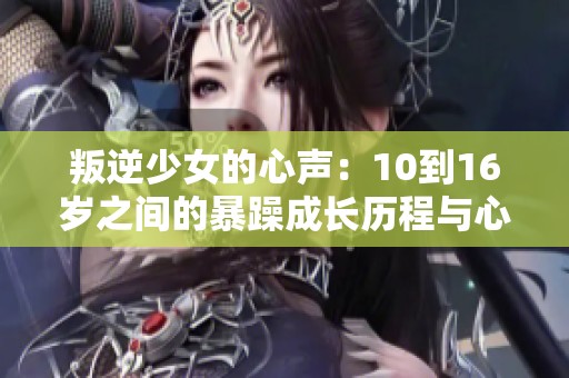 叛逆少女的心声：10到16岁之间的暴躁成长历程与心理探究