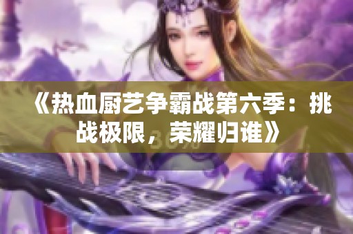 《热血厨艺争霸战第六季：挑战极限，荣耀归谁》
