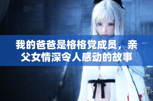 我的爸爸是格格党成员，亲父女情深令人感动的故事