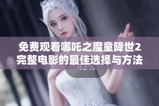 免费观看哪吒之魔童降世2完整电影的最佳选择与方法分析