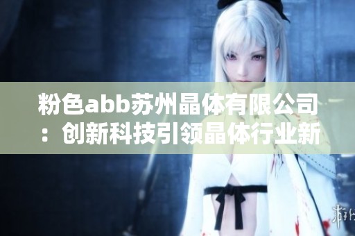粉色abb苏州晶体有限公司：创新科技引领晶体行业新未来