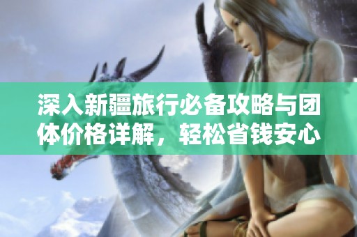 深入新疆旅行必备攻略与团体价格详解，轻松省钱安心游玩指南