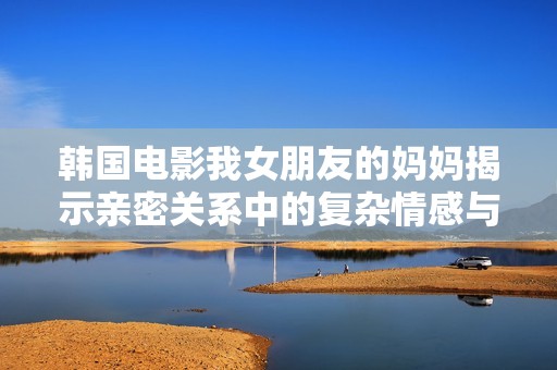 韩国电影我女朋友的妈妈揭示亲密关系中的复杂情感与幽默冲突