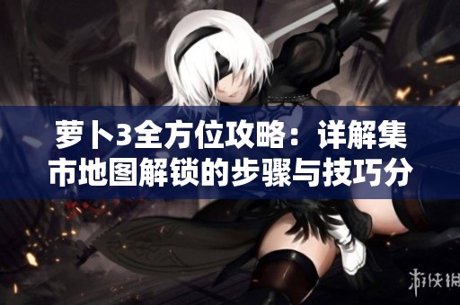 萝卜3全方位攻略：详解集市地图解锁的步骤与技巧分享