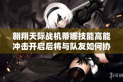 翱翔天际战机蒂娜技能高能冲击开启后将与队友如何协同作战