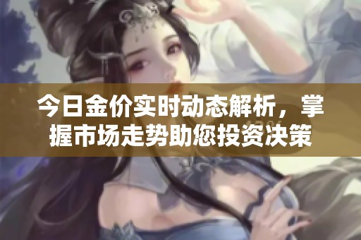 今日金价实时动态解析，掌握市场走势助您投资决策