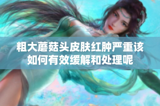 粗大蘑菇头皮肤红肿严重该如何有效缓解和处理呢