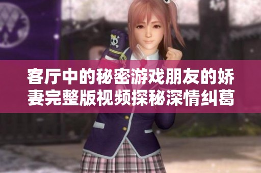 客厅中的秘密游戏朋友的娇妻完整版视频探秘深情纠葛与禁忌关系