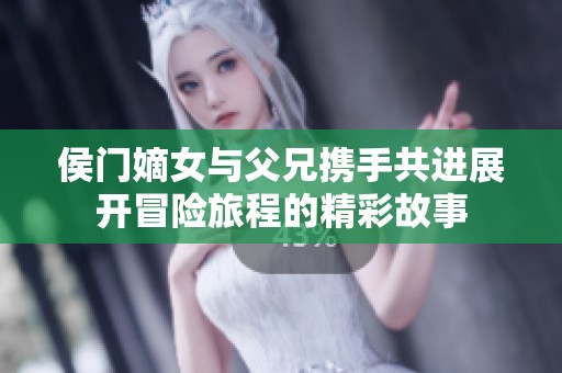 侯门嫡女与父兄携手共进展开冒险旅程的精彩故事