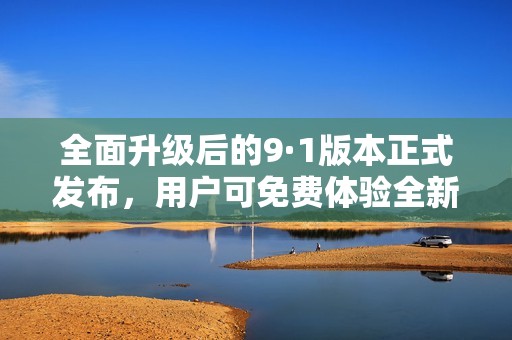 全面升级后的9·1版本正式发布，用户可免费体验全新功能与服务