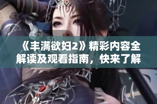 《丰满欲妇2》精彩内容全解读及观看指南，快来了解吧！