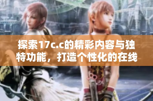 探索17c.c的精彩内容与独特功能，打造个性化的在线体验
