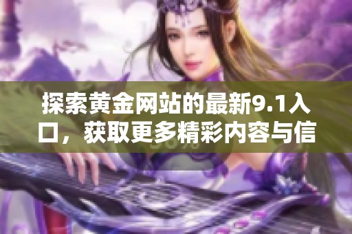 探索黄金网站的最新9.1入口，获取更多精彩内容与信息