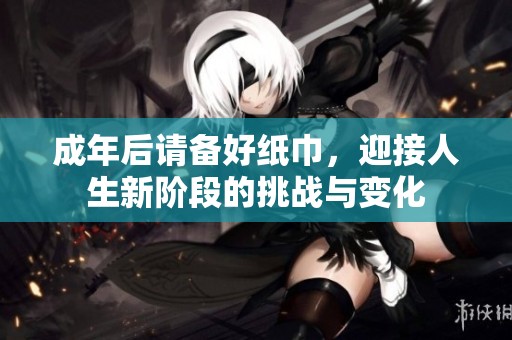 成年后请备好纸巾，迎接人生新阶段的挑战与变化