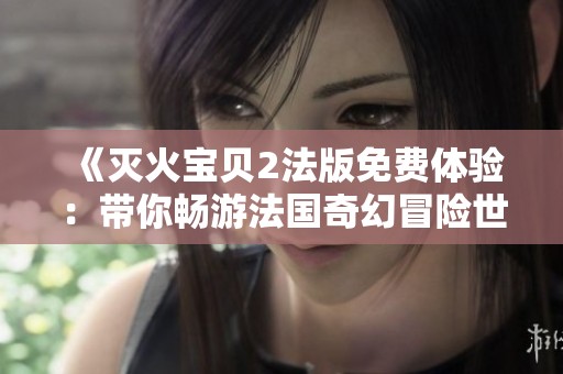 《灭火宝贝2法版免费体验：带你畅游法国奇幻冒险世界》