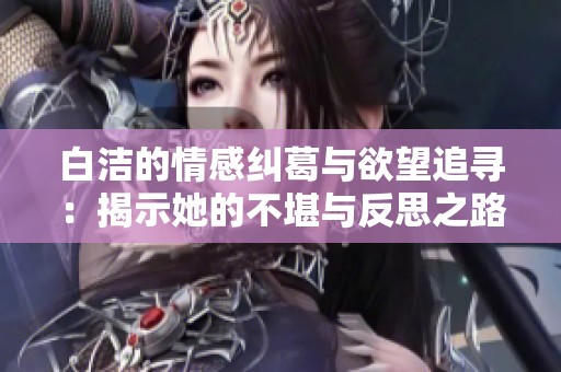 白洁的情感纠葛与欲望追寻：揭示她的不堪与反思之路