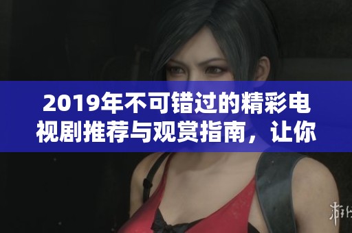 2019年不可错过的精彩电视剧推荐与观赏指南，让你追剧不停歇
