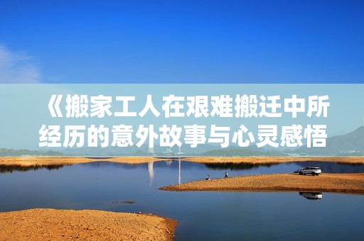 《搬家工人在艰难搬迁中所经历的意外故事与心灵感悟》