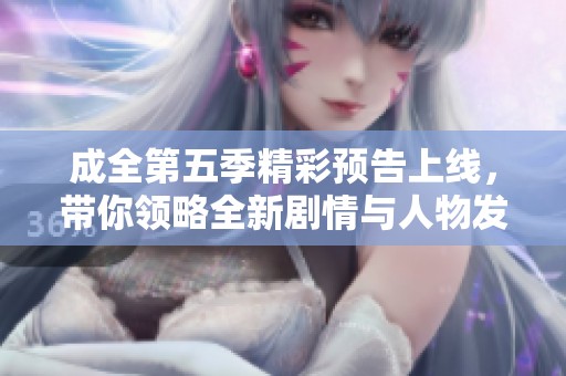 成全第五季精彩预告上线，带你领略全新剧情与人物发展