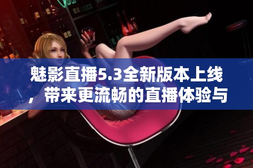 魅影直播5.3全新版本上线，带来更流畅的直播体验与全新功能解析