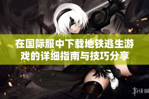 在国际服中下载地铁逃生游戏的详细指南与技巧分享