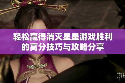 轻松赢得消灭星星游戏胜利的高分技巧与攻略分享