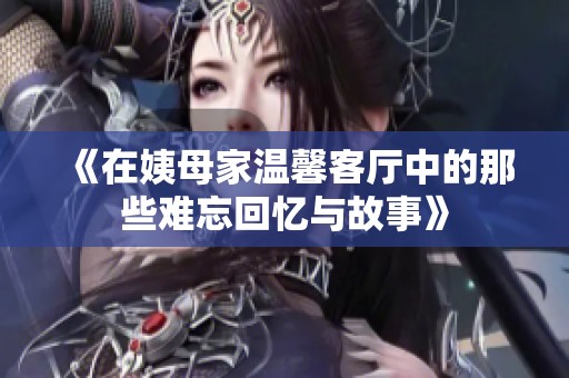 《在姨母家温馨客厅中的那些难忘回忆与故事》