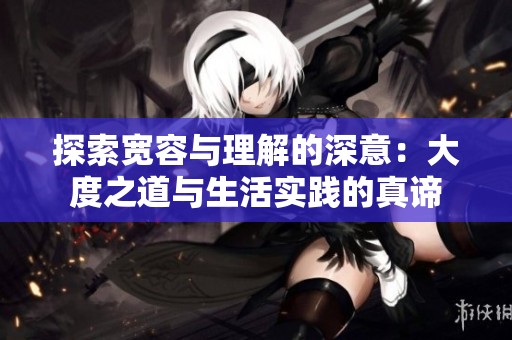 探索宽容与理解的深意：大度之道与生活实践的真谛