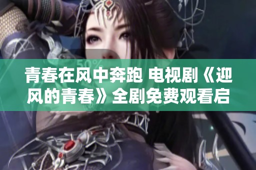 青春在风中奔跑 电视剧《迎风的青春》全剧免费观看启示
