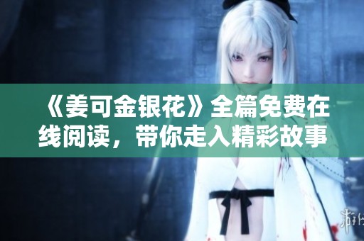 《姜可金银花》全篇免费在线阅读，带你走入精彩故事的世界