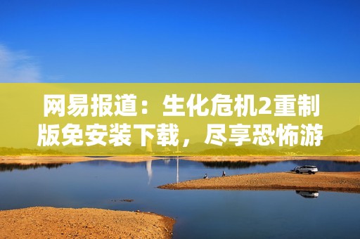 网易报道：生化危机2重制版免安装下载，尽享恐怖游戏新体验