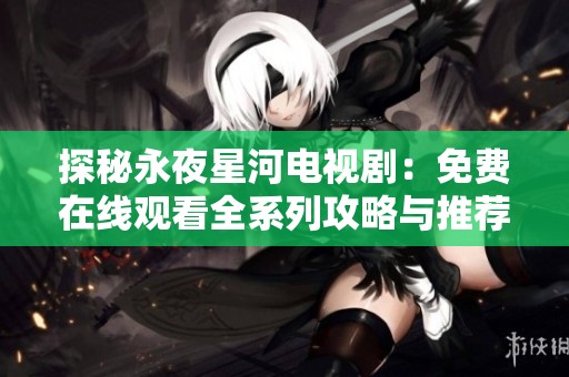 探秘永夜星河电视剧：免费在线观看全系列攻略与推荐