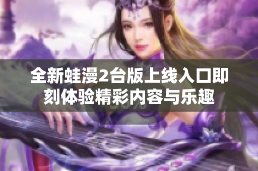 全新蛙漫2台版上线入口即刻体验精彩内容与乐趣