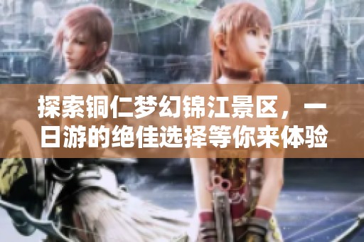 探索铜仁梦幻锦江景区，一日游的绝佳选择等你来体验